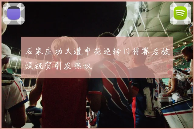 石家庄功夫遭申花逆转门将赛后被误祝贺引发热议