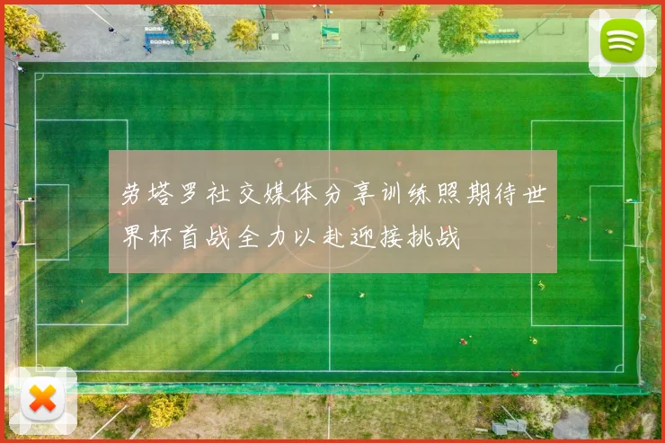 劳塔罗社交媒体分享训练照期待世界杯首战全力以赴迎接挑战