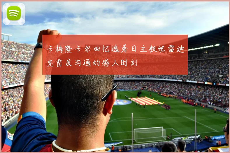 卡梅隆卡尔回忆选秀日主教练雷迪克首度沟通的感人时刻