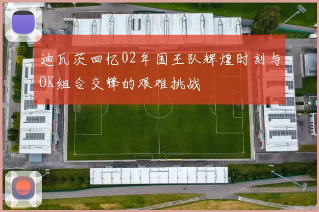 迪瓦茨回忆02年国王队辉煌时刻与OK组合交锋的艰难挑战