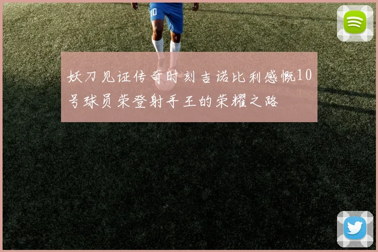 妖刀见证传奇时刻吉诺比利感慨10号球员荣登射手王的荣耀之路