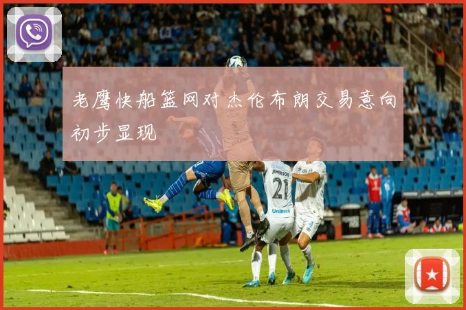 老鹰快船篮网对杰伦布朗交易意向初步显现