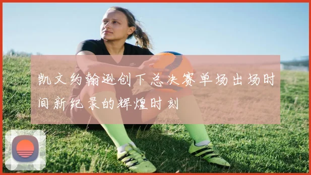 凯文约翰逊创下总决赛单场出场时间新纪录的辉煌时刻