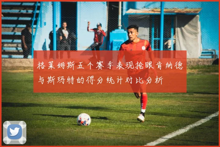 格莱姆斯五个赛季表现抢眼肯纳德与斯玛特的得分统计对比分析