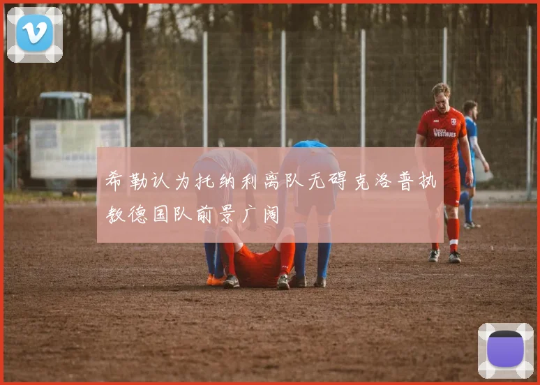 希勒认为托纳利离队无碍克洛普执教德国队前景广阔