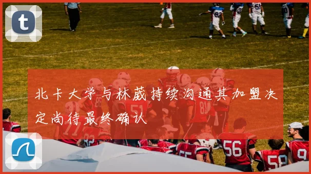 北卡大学与林葳持续沟通其加盟决定尚待最终确认