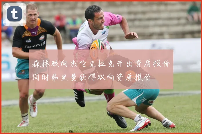 森林狼向杰伦克拉克开出资质报价同时弗里曼获得双向资质报价