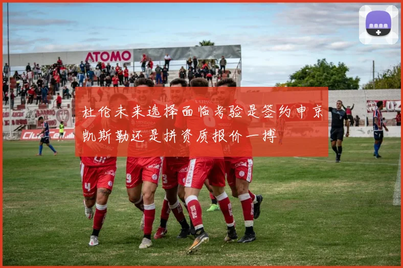杜伦未来选择面临考验是签约申京凯斯勒还是拼资质报价一搏