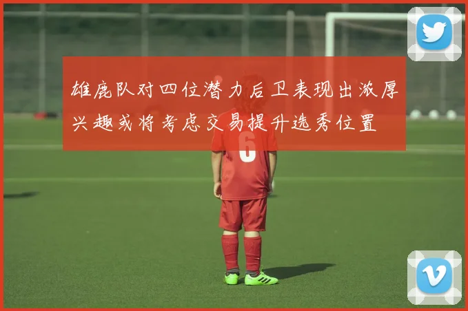 雄鹿队对四位潜力后卫表现出浓厚兴趣或将考虑交易提升选秀位置