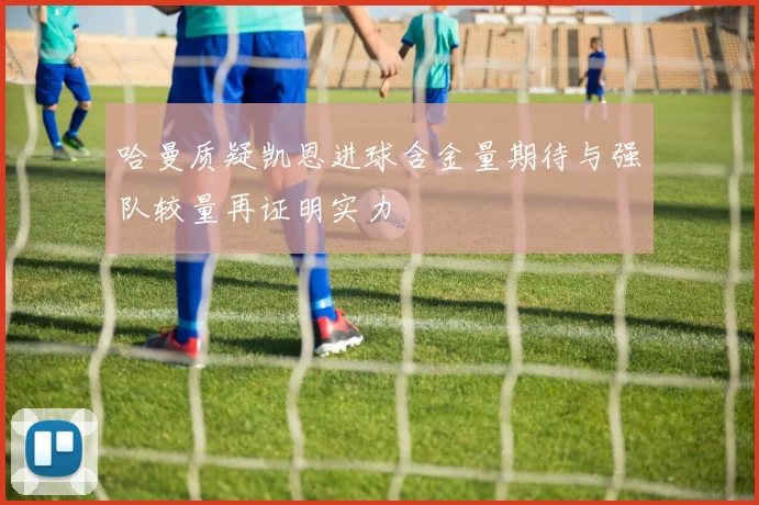 哈曼质疑凯恩进球含金量期待与强队较量再证明实力
