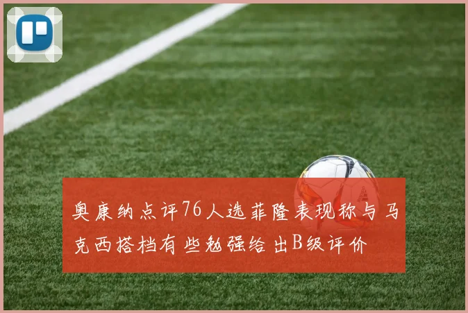 奥康纳点评76人选菲隆表现称与马克西搭档有些勉强给出B级评价