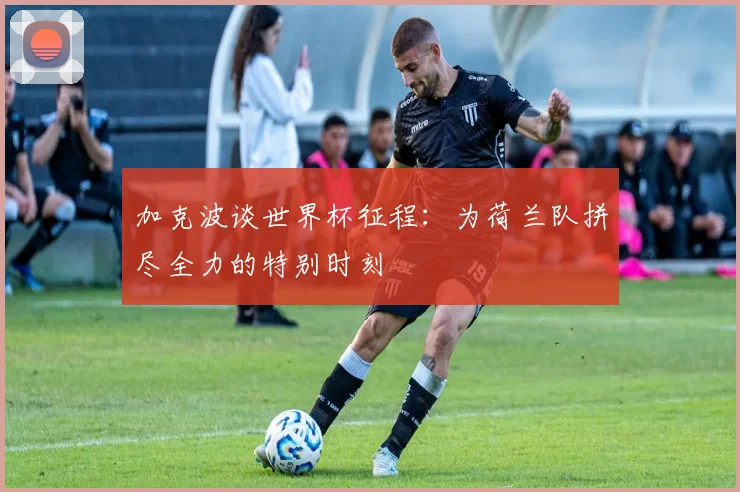 加克波谈世界杯征程：为荷兰队拼尽全力的特别时刻