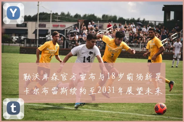 勒沃库森官方宣布与18岁前场新星卡尔布雷斯续约至2031年展望未来