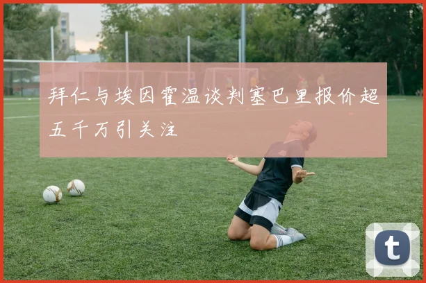 拜仁与埃因霍温谈判塞巴里报价超五千万引关注