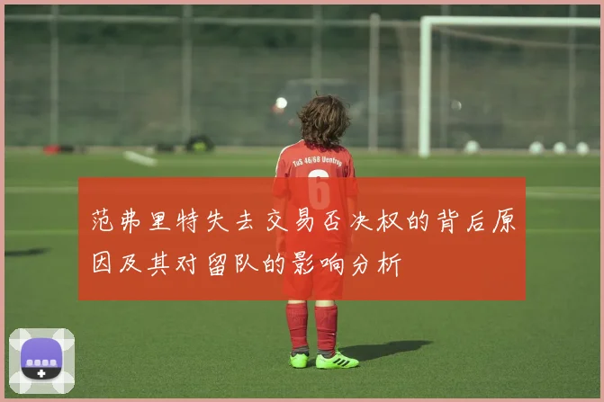范弗里特失去交易否决权的背后原因及其对留队的影响分析