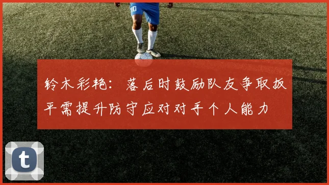 铃木彩艳：落后时鼓励队友争取扳平需提升防守应对对手个人能力